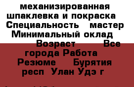 механизированная шпаклевка и покраска › Специальность ­ мастер › Минимальный оклад ­ 50 000 › Возраст ­ 37 - Все города Работа » Резюме   . Бурятия респ.,Улан-Удэ г.